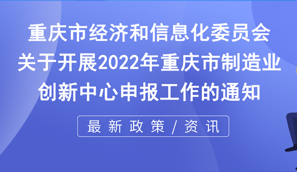 市經(jīng)信委 | 關于開展2022年重慶市制造業(yè)創(chuàng)新中心申報工作的通知