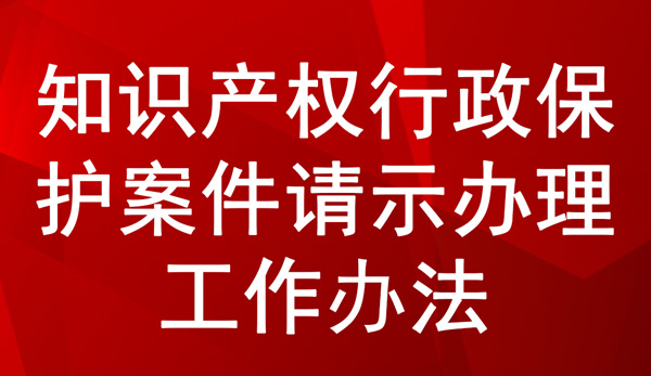 《知識產(chǎn)權(quán)行政保護(hù)案件請示辦理工作辦法》