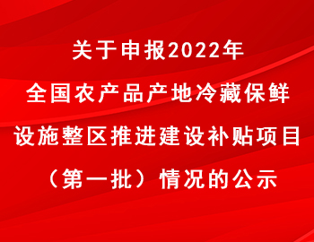 關(guān)于申報2022年全國農(nóng)產(chǎn)品產(chǎn)地冷藏保鮮設(shè)施整區(qū)推進建設(shè)補貼項目（第一批）情況的公示