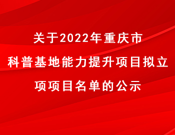 市科技局 | 關(guān)于2022年重慶市科普基地能力提升項目擬立項項目名單的公示