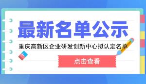 高新區(qū) | 2022年第一批重慶高新區(qū)企業(yè)研發(fā)創(chuàng)新中心擬認(rèn)定名單的公示